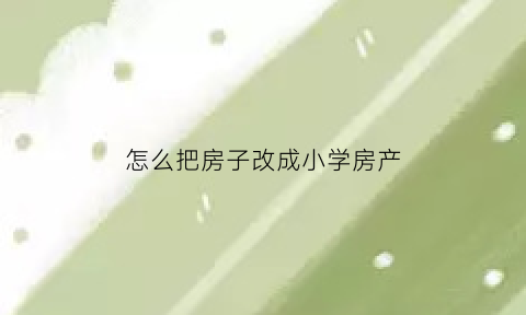 怎么把房子改成小学房产(怎么把房子改成小学房产呢)