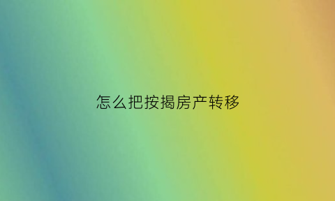 怎么把按揭房产转移(按揭房怎么转贷款人)