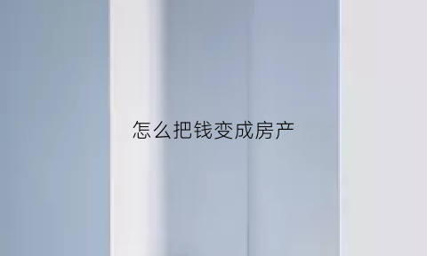 怎么把钱变成房产(如何把房子变现)
