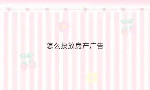 怎么投放房产广告(怎么投放房产广告宣传)