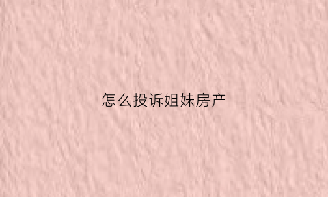 怎么投诉姐妹房产(怎么投诉房子)
