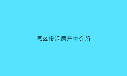 怎么投诉房产中介所(如何投诉房产中介)