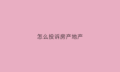 怎么投诉房产地产(投诉房地产商打哪个电话)