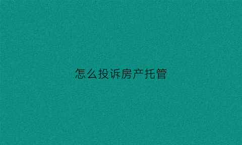 怎么投诉房产托管(如何投诉托管租房子的公司)