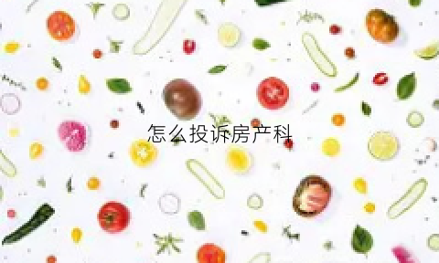 怎么投诉房产科(投诉房产打什么电话)