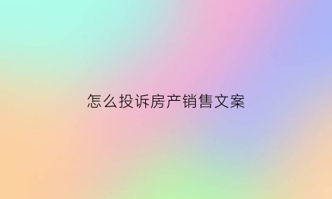 怎么投诉房产销售文案(投诉房子销售顾问怎么投诉)