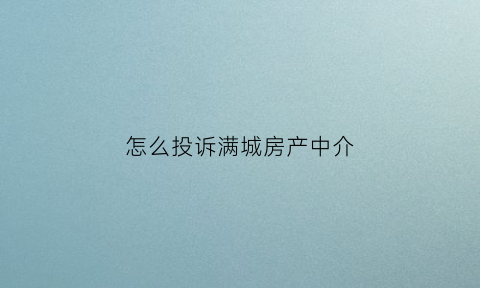 怎么投诉满城房产中介(怎么投诉满城房产中介公司)