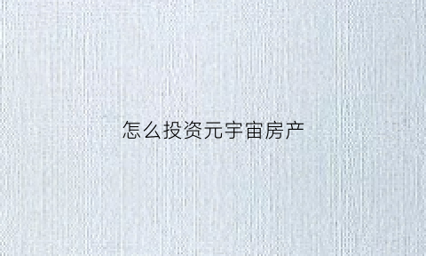 怎么投资元宇宙房产(元宇宙买房)