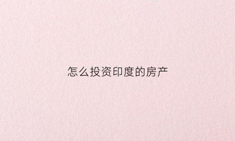 怎么投资印度的房产(印度房地产投资)