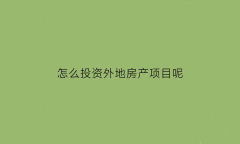 怎么投资外地房产项目呢(去外地投资房产值得吗)