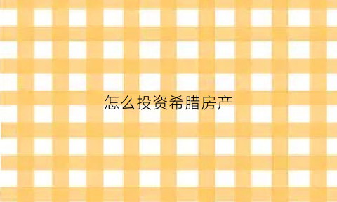 怎么投资希腊房产(投资希腊房产以后卖不出去)