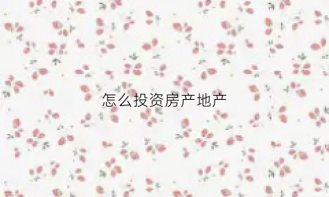 怎么投资房产地产