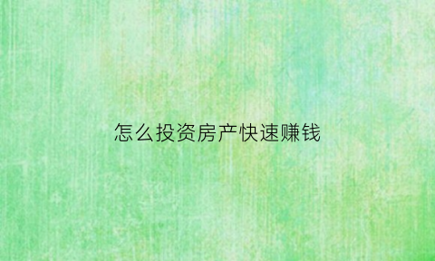 怎么投资房产快速赚钱(怎么投资房产快速赚钱呢)
