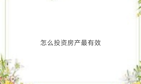 怎么投资房产最有效(房子怎么投资才最大收益)
