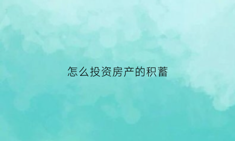 怎么投资房产的积蓄(怎么样投资房产)