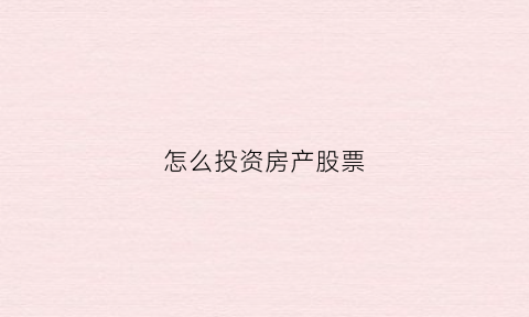 怎么投资房产股票(怎么投资房产股票基金)