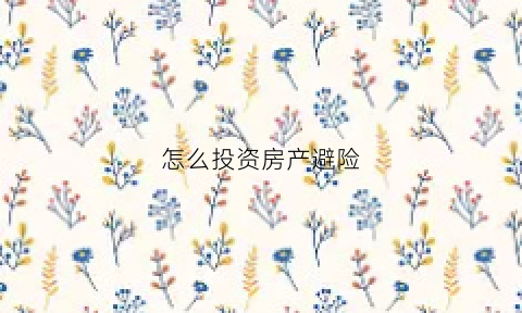 怎么投资房产避险(怎么投资房产避险赚钱)