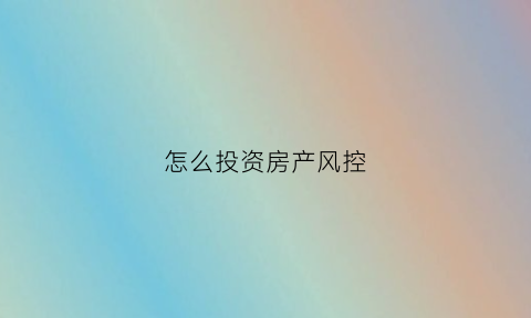 怎么投资房产风控(怎么样投资房产)