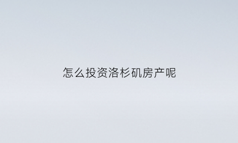 怎么投资洛杉矶房产呢(怎么投资洛杉矶房产呢)