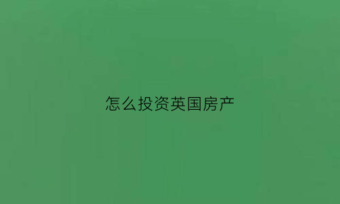 怎么投资英国房产(在英国投资房产收益率)