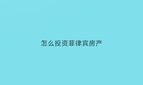 怎么投资菲律宾房产(菲律宾房地产投资骗局)