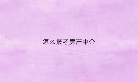 怎么报考房产中介(房产中介资格证书在哪报名考试)