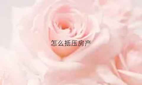 怎么抵压房产(怎样房产抵押贷款)