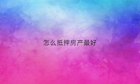 怎么抵押房产最好(怎样抵押房子)