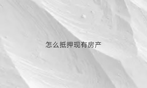 怎么抵押现有房产(怎么抵押现有房产证)