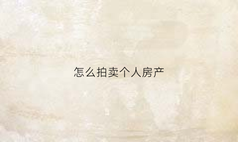 怎么拍卖个人房产(个人房屋拍卖流程以及规则)