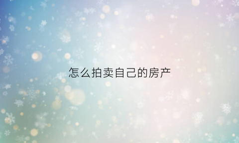 怎么拍卖自己的房产(怎么拍卖自己的房产房子)
