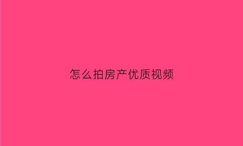 怎么拍房产优质视频(拍房子视频用什么软件)