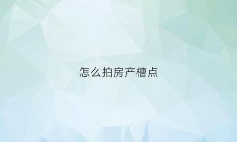 怎么拍房产槽点(如何拍房子视频)