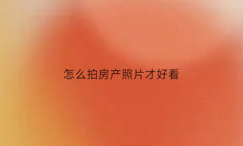 怎么拍房产照片才好看(房屋拍照怎么拍照效果好)