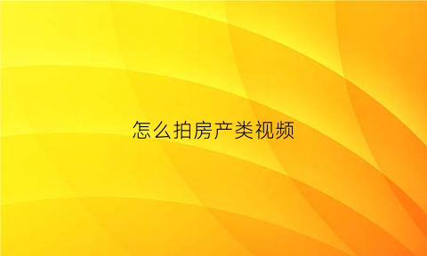 怎么拍房产类视频(如何拍摄卖房视频)