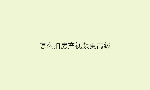 怎么拍房产视频更高级(买房子拍视频如何把房子拍好)