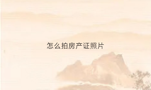 怎么拍房产证照片(拍房产证照片有什么用)