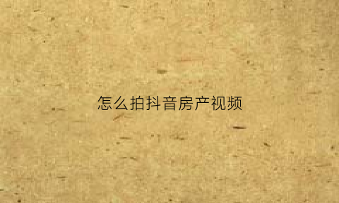 怎么拍抖音房产视频(卖房子怎么拍抖音)