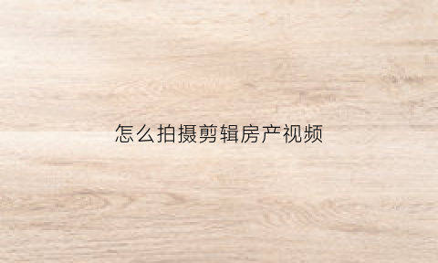怎么拍摄剪辑房产视频(怎么拍摄剪辑房产视频教程)
