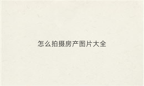 怎么拍摄房产图片大全(如何拍房子视频教程)