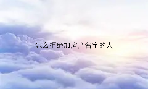 怎么拒绝加房产名字的人