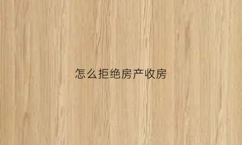 怎么拒绝房产收房(怎么拒绝房产收房合同)