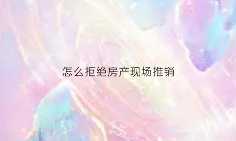 怎么拒绝房产现场推销(拒绝房子销售话术)