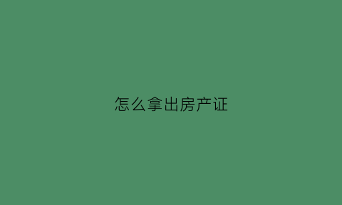 怎么拿出房产证(怎么才能拿到房产证原件)