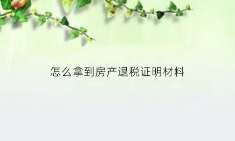 怎么拿到房产退税证明材料(房产退税去哪里办)