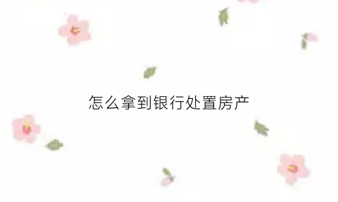 怎么拿到银行处置房产(怎么拿到银行处置房产证明)