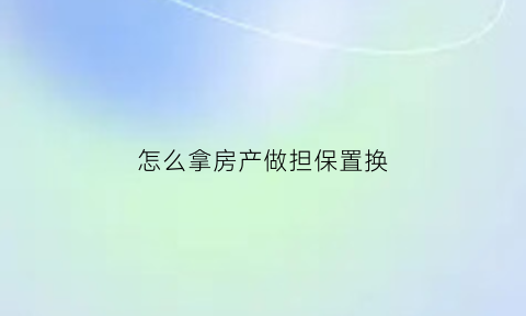 怎么拿房产做担保置换