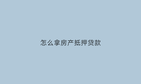怎么拿房产抵押贷款(怎么拿房子抵押)