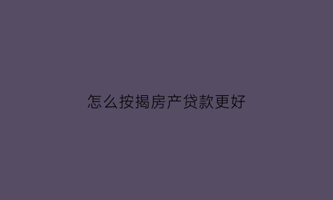 怎么按揭房产贷款更好(房子按揭贷款怎么贷比较划算)