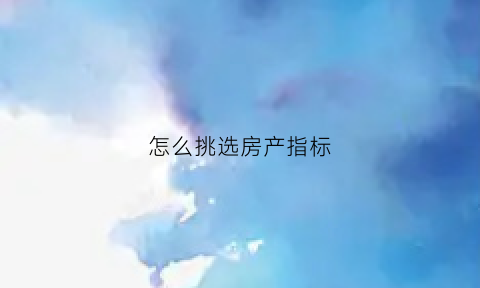 怎么挑选房产指标(房子指标怎么卖)